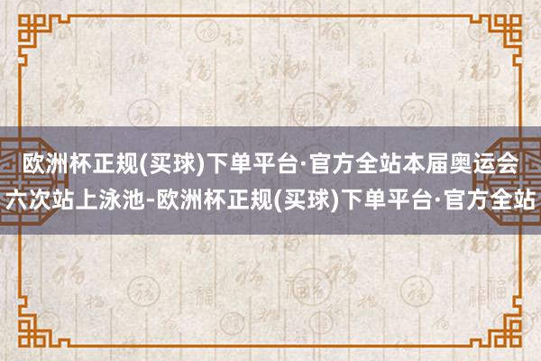 欧洲杯正规(买球)下单平台·官方全站　　本届奥运会六次站上泳池-欧洲杯正规(买球)下单平台·官方全站