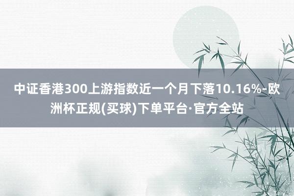 中证香港300上游指数近一个月下落10.16%-欧洲杯正规(买球)下单平台·官方全站