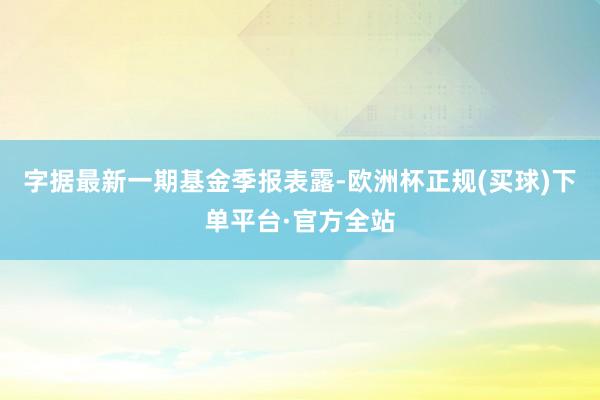 字据最新一期基金季报表露-欧洲杯正规(买球)下单平台·官方全站