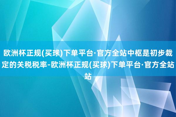 欧洲杯正规(买球)下单平台·官方全站中枢是初步裁定的关税税率-欧洲杯正规(买球)下单平台·官方全站