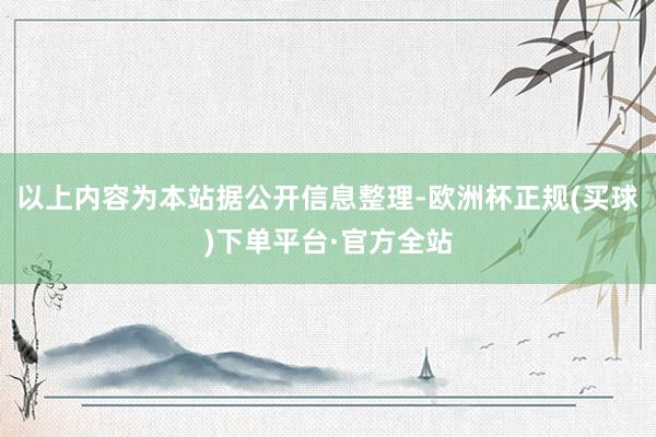 以上内容为本站据公开信息整理-欧洲杯正规(买球)下单平台·官方全站