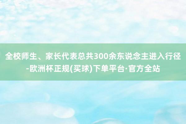 全校师生、家长代表总共300余东说念主进入行径-欧洲杯正规(买球)下单平台·官方全站