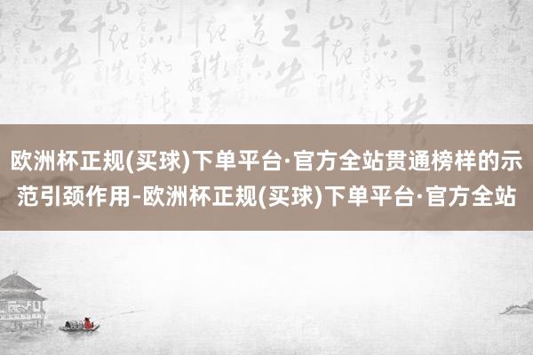 欧洲杯正规(买球)下单平台·官方全站贯通榜样的示范引颈作用-欧洲杯正规(买球)下单平台·官方全站