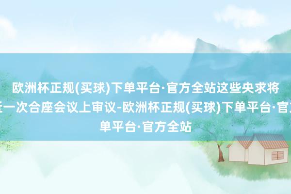 欧洲杯正规(买球)下单平台·官方全站这些央求将在最近一次合座会议上审议-欧洲杯正规(买球)下单平台·官方全站