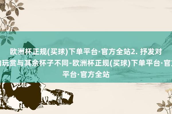 欧洲杯正规(买球)下单平台·官方全站2. 抒发对羽觞的玩赏与其余杯子不同-欧洲杯正规(买球)下单平台·官方全站