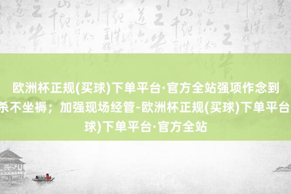 欧洲杯正规(买球)下单平台·官方全站强项作念到隐患不抹杀不坐褥；加强现场经管-欧洲杯正规(买球)下单平台·官方全站