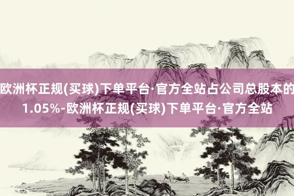 欧洲杯正规(买球)下单平台·官方全站占公司总股本的1.05%-欧洲杯正规(买球)下单平台·官方全站