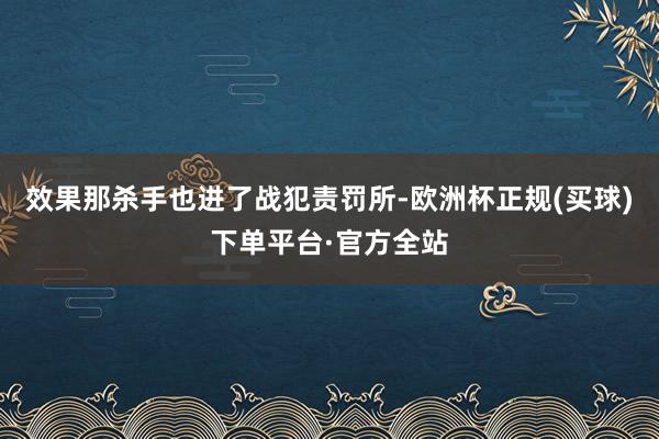 效果那杀手也进了战犯责罚所-欧洲杯正规(买球)下单平台·官方全站