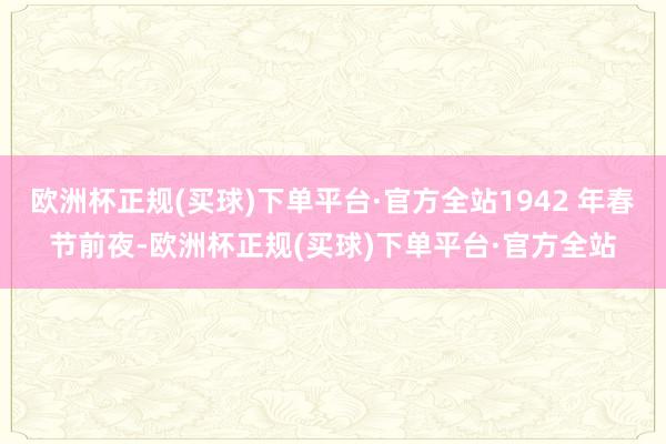 欧洲杯正规(买球)下单平台·官方全站1942 年春节前夜-欧洲杯正规(买球)下单平台·官方全站