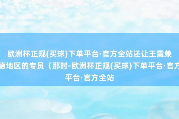 欧洲杯正规(买球)下单平台·官方全站还让王震兼任绥德地区的专员（那时-欧洲杯正规(买球)下单平台·官方全站