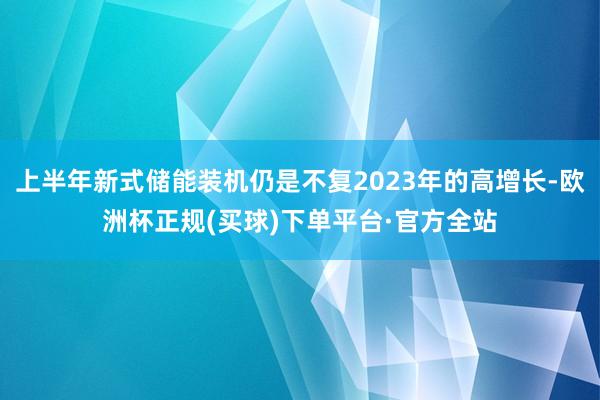 上半年新式储能装机仍是不复2023年的高增长-欧洲杯正规(买球)下单平台·官方全站