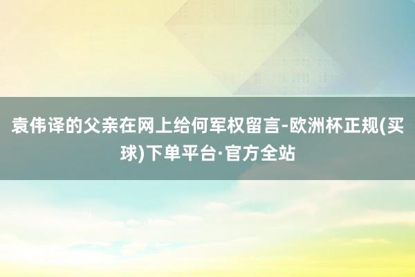 袁伟译的父亲在网上给何军权留言-欧洲杯正规(买球)下单平台·官方全站