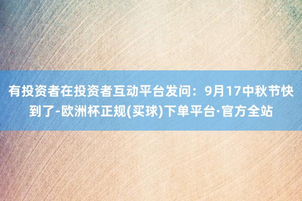 有投资者在投资者互动平台发问：9月17中秋节快到了-欧洲杯正规(买球)下单平台·官方全站