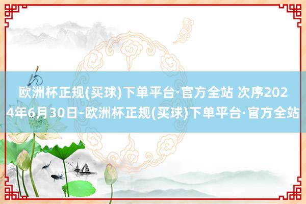 欧洲杯正规(买球)下单平台·官方全站 　　次序2024年6月30日-欧洲杯正规(买球)下单平台·官方全站