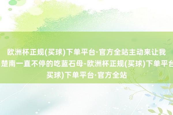 欧洲杯正规(买球)下单平台·官方全站主动来让我杀一下？”楚南一直不停的吃蓝石母-欧洲杯正规(买球)下单平台·官方全站