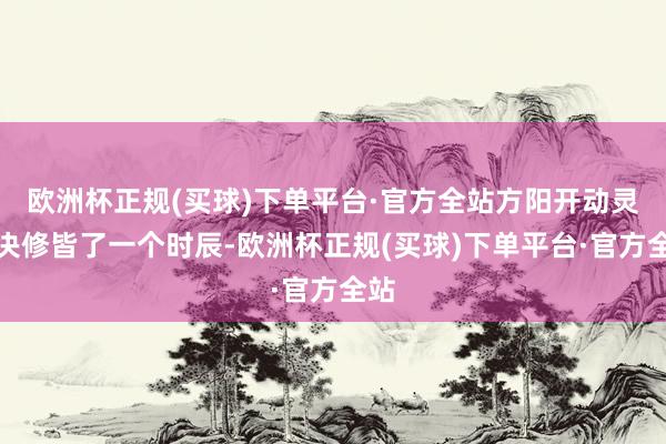 欧洲杯正规(买球)下单平台·官方全站方阳开动灵魂决修皆了一个时辰-欧洲杯正规(买球)下单平台·官方全站