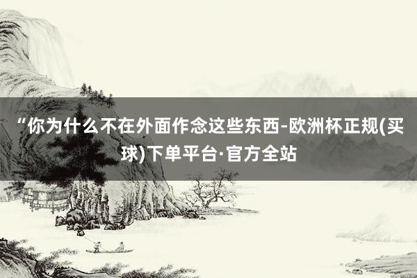 “你为什么不在外面作念这些东西-欧洲杯正规(买球)下单平台·官方全站