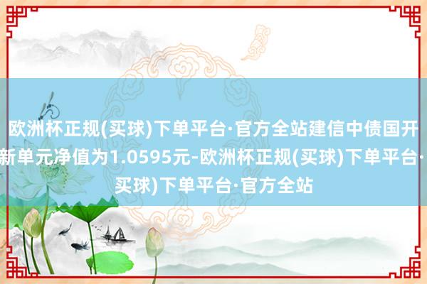 欧洲杯正规(买球)下单平台·官方全站建信中债国开行债A最新单元净值为1.0595元-欧洲杯正规(买球)下单平台·官方全站