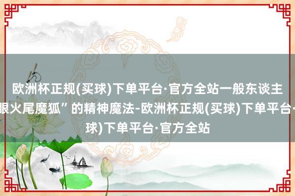 欧洲杯正规(买球)下单平台·官方全站一般东谈主正中”三眼火尾魔狐”的精神魔法-欧洲杯正规(买球)下单平台·官方全站