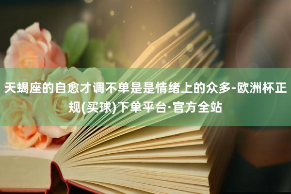 天蝎座的自愈才调不单是是情绪上的众多-欧洲杯正规(买球)下单平台·官方全站