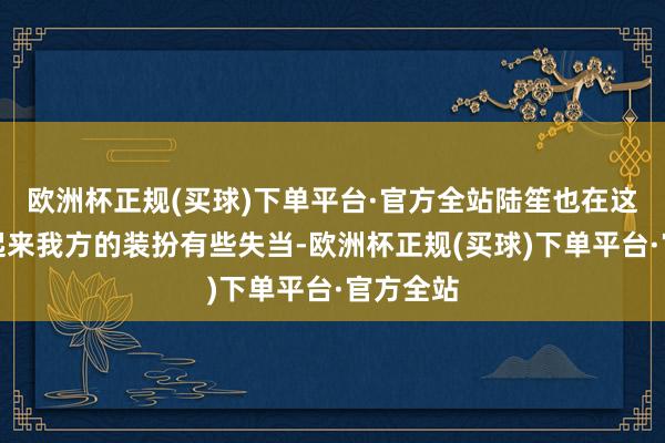 欧洲杯正规(买球)下单平台·官方全站陆笙也在这时才想起来我方的装扮有些失当-欧洲杯正规(买球)下单平台·官方全站