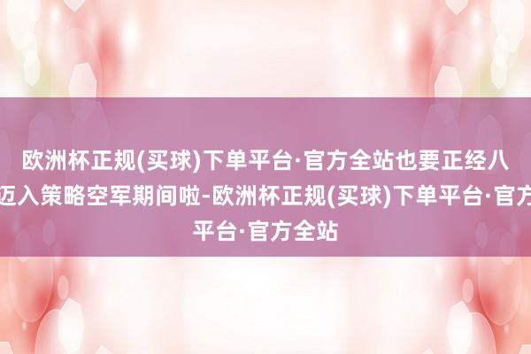 欧洲杯正规(买球)下单平台·官方全站也要正经八百地迈入策略空军期间啦-欧洲杯正规(买球)下单平台·官方全站