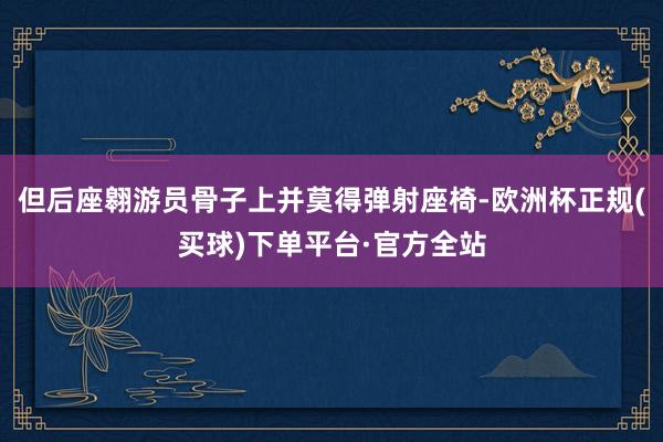 但后座翱游员骨子上并莫得弹射座椅-欧洲杯正规(买球)下单平台·官方全站