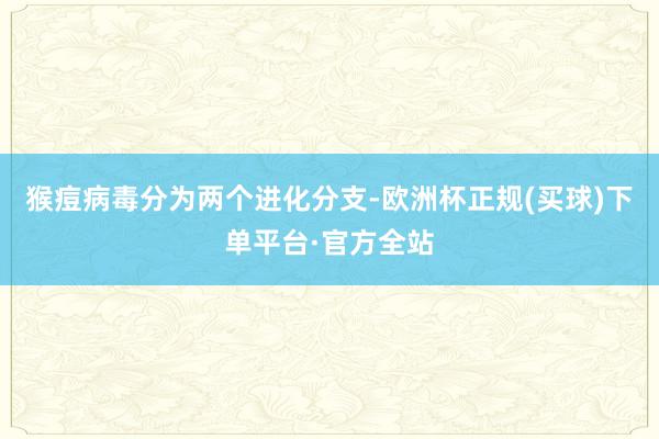 猴痘病毒分为两个进化分支-欧洲杯正规(买球)下单平台·官方全站