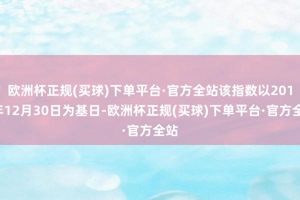 欧洲杯正规(买球)下单平台·官方全站该指数以2016年12月30日为基日-欧洲杯正规(买球)下单平台·官方全站