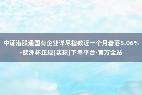 中证港股通国有企业详尽指数近一个月着落5.06%-欧洲杯正规(买球)下单平台·官方全站