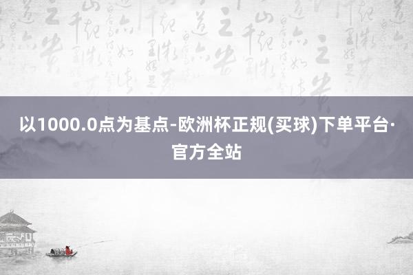 以1000.0点为基点-欧洲杯正规(买球)下单平台·官方全站