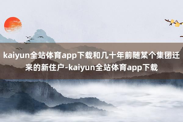 kaiyun全站体育app下载和几十年前随某个集团迁来的新住户-kaiyun全站体育app下载