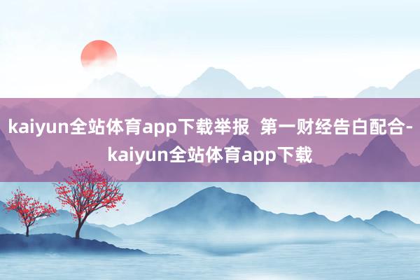 kaiyun全站体育app下载举报  第一财经告白配合-kaiyun全站体育app下载