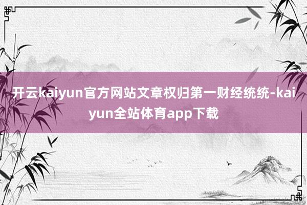 开云kaiyun官方网站文章权归第一财经统统-kaiyun全站体育app下载