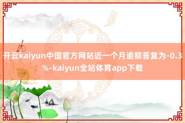 开云kaiyun中国官方网站近一个月逾额答复为-0.3%-kaiyun全站体育app下载