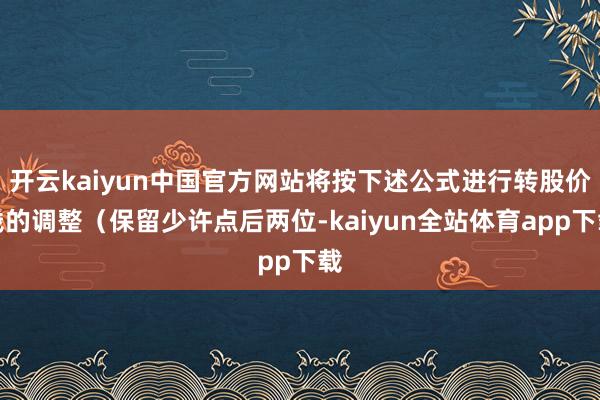 开云kaiyun中国官方网站将按下述公式进行转股价钱的调整（保留少许点后两位-kaiyun全站体育app下载