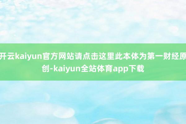 开云kaiyun官方网站请点击这里此本体为第一财经原创-kaiyun全站体育app下载