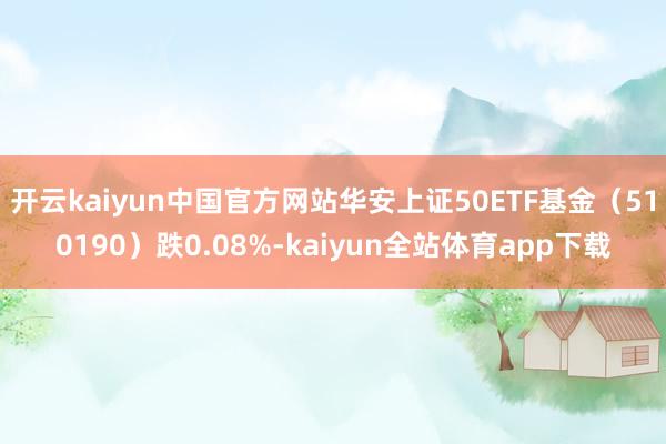 开云kaiyun中国官方网站华安上证50ETF基金（510190）跌0.08%-kaiyun全站体育app下载