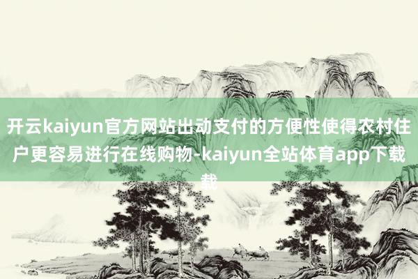 开云kaiyun官方网站出动支付的方便性使得农村住户更容易进