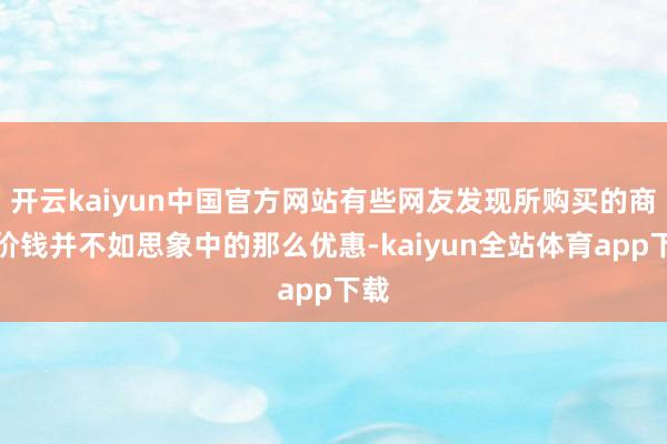 开云kaiyun中国官方网站有些网友发现所购买的商品价钱并不