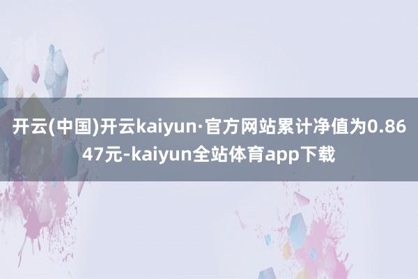 开云(中国)开云kaiyun·官方网站累计净值为0.8647元-kaiyun全站体育app下载