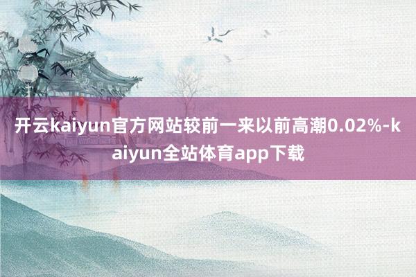 开云kaiyun官方网站较前一来以前高潮0.02%-kaiyun全站体育app下载