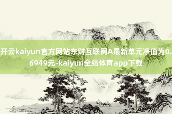 开云kaiyun官方网站东财互联网A最新单元净值为0.6949元-kaiyun全站体育app下载