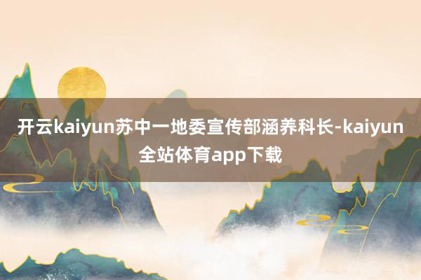 开云kaiyun苏中一地委宣传部涵养科长-kaiyun全站体育app下载