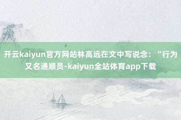 开云kaiyun官方网站林高远在文中写说念：“行为又名通顺员-kaiyun全站体育app下载