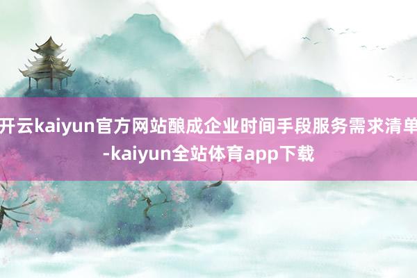 开云kaiyun官方网站酿成企业时间手段服务需求清单-kaiyun全站体育app下载