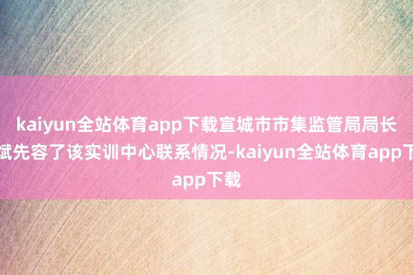 kaiyun全站体育app下载宣城市市集监管局局长刘斌先容了该实训中心联系情况-kaiyun全站体育app下载