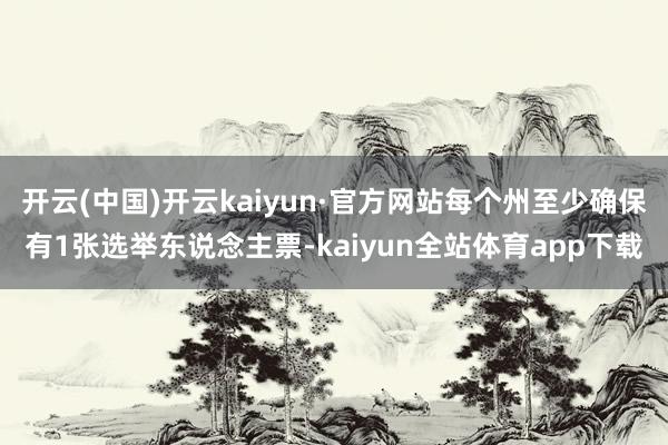 开云(中国)开云kaiyun·官方网站每个州至少确保有1张选举东说念主票-kaiyun全站体育app下载