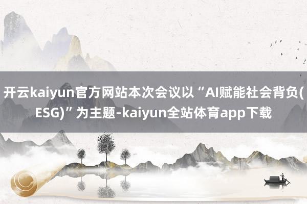 开云kaiyun官方网站本次会议以“AI赋能社会背负(ESG)”为主题-kaiyun全站体育app下载