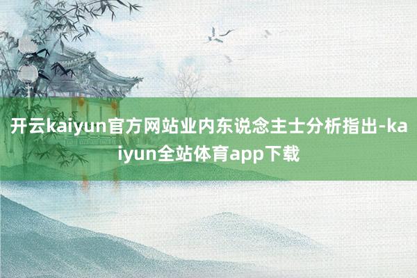 开云kaiyun官方网站业内东说念主士分析指出-kaiyun全站体育app下载